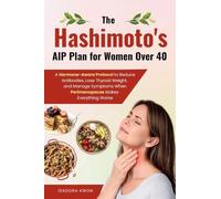 The Hashimoto's AIP Plan for Women Over 40: A Hormone-Aware Protocol to Reduce Antibodies, Lose Thyroid Weight, and Manage Symptoms When Perimenopause Makes Everything Worse