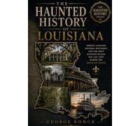 The Haunted History of Louisiana: Ghosts, Legends, Historic Mysteries, and the Most Haunted Places You Can Visit Across the Pelican State
