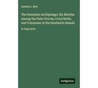 The Hawaiian Archipelago; Six Months among the Palm Groves, Coral Reefs, and Volcanoes of the Sandwich Islands: in large print