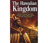The Hawaiian Kingdom: A History of Hawaii, Royal Rule, Monarchy, Native Leaders, and the Fall of the Island Kingdom (Kingdoms and Empires of the Pacific Islands)