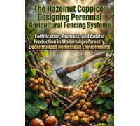 The Hazelnut Coppice: Designing Perennial Agricultural Fencing Systems: Fortification, Biomass, and Caloric Production in Modern Agroforestry, Decentralized Homestead Environments