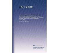 The Hazlitts: an account of their origin and descent, with autobiographical particulars of William Hazlitt (1778-1830), notices of his relatives and ... of illustrative letters (1772-1865): Volume 1