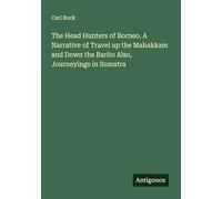 The Head Hunters of Borneo. A Narrative of Travel up the Mahakkam and Down the Barito Also, Journeyings in Sumatra