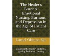 The Healer’s Burden: Emotional Nursing, Burnout, and Depression in the Age of Patient Care: Unveiling the Hidden Epidemic, Igniting the Path to Healing