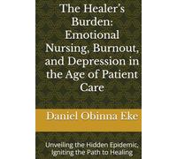 The Healer’s Burden: Emotional Nursing, Burnout, and Depression in the Age of Patient Care: Unveiling the Hidden Epidemic, Igniting the Path to Healing