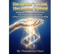 The Healer's Hand, The Doctor's Mind: Bridging Faith and Science for Supernatural Restoration: A Physician's Guide to Divine Healing