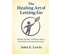 The Healing Art of Letting Go: Release the Past, Find Inner Peace, and Embrace Emotional Freedom