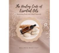 The Healing Code of Essential Oils. Restoring Body and Mind Naturally: Holistic Practices for Physical Balance, Emotional Release and Daily Renewal (Wellness Made Simple)