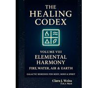 The Healing Codex: Volume Eight - Elemental Harmony: Fire, Water, Air & Earth: Galactic Remedies for Body, Mind & Spirit (Galactic The Healing Codex Series)