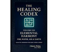 The Healing Codex: Volume Eight - Elemental Harmony: Fire, Water, Air & Earth: Galactic Remedies for Body, Mind & Spirit (Galactic The Healing Codex Series)