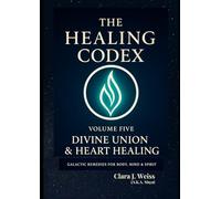 The Healing Codex: Volume Five - Divine Union & Heart Healing: Galactic Remedies for Body, Mind & Spirit (Galactic The Healing Codex Series)