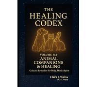 The Healing Codex: Volume Six - Animal Companion & Healing: Galactic Remedies for Body, Mind & Spirit (Galactic The Healing Codex Series)