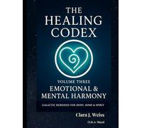The Healing Codex: Volume Three: Emotional & Mental Harmony: Galactic Remedies for Body, Mind & Spirit (Galactic The Healing Codex Series)