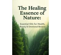 The Healing Essence of Nature: Essential Oils for Health, Beauty and Emotional Balance