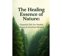 The Healing Essence of Nature: Essential Oils for Health, Beauty and Emotional Balance