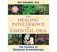 The Healing Intelligence of Essential Oils: The Science of Advanced Aromatherapy