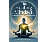 The Healing Mindset: How Your Thoughts Change Your Body: Unlock the Mind-Body Connection to Relieve Stress, Rewire Beliefs, and Activate Your Body’s Natural Healing Power