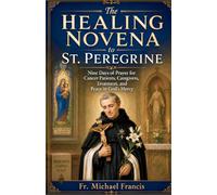 The Healing Novena to St. Peregrine: Nine Days of Prayer for Cancer Patients, Caregivers, Treatment, and Peace in God’s Mercy