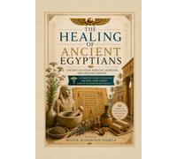 The Healing of Ancient Egyptians: Ancient Egyptian Medicine, Remedies, and Healing Wisdom