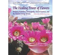 The Healing Power of Flowers: Bridging Herbalism, Homeopathy, Flower Essences, and The Human Energy System