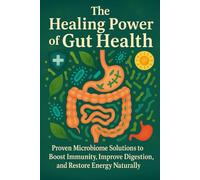 The Healing Power of Gut Health: Proven Microbiome Solutions to Boost Immunity, Improve Digestion, and Restore Energy Naturally