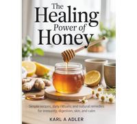 The Healing Power of Honey: Simple Recipes, Daily Rituals, and Natural Remedies for Immunity, Digestion, Skin, and Calm