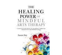 The Healing Power of Mindful Arts Therapy: A Gentle Path Back to Yourself Through Creativity and Mindfulness (Pathways to Purpose: Uncovering ... Resilience Through Mindful Arts Therapy)
