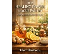 The Healing Power of Your Pantry: Healing Remedies From Everyday Ingredients