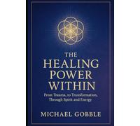 The Healing Power Within: From Trauma, to Transformation, Through Spirit and Energy