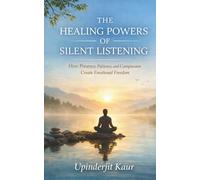 The Healing Powers Of Silent Listening: How Presence, Patience, and Compassion Create Emotional Freedom