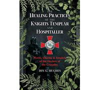 The Healing Practices of the Knights Templar and Hospitaller: Plants, Charms, and Amulets of the Healers of the Crusades