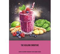 The Healing Smoothie: Recipes To Support Your Body'S Fight Against Cancer