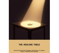 The Healing Table: Essential Nutritional Strategies And Recipes To Support Cancer Treatment And Recovery