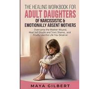 The Healing Workbook for Adult Daughters of Narcissistic & Emotionally Absent Mothers: Overcome the Mother Wound, Heal Self-Doubt and Toxic Shame, and Finally Live the Life You Deserve