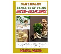 THE HEALTH BENEFITS OF USING BETA-GLUCANS: Harnessing The Power Of Beta-Glucans For Wellness And Disease Management