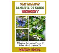 THE HEALTH BENEFITS OF USING BILBERRY: Unlocking The Healing Powers Of Bilberry For A Healthier You