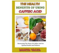 THE HEALTH BENEFITS OF USING CAFFEIC ACID: Harnessing The Power Of Caffeic Acid For Optimal Health And Wellness