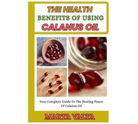 THE HEALTH BENEFITS OF USING CALANUS OIL: Your Complete Guide To The Healing Power Of Calanus Oil