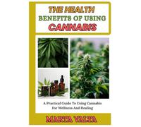 THE HEALTH BENEFITS OF USING CANNABIS: A Practical Guide To Using Cannabis For Wellness And Healing