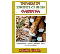 THE HEALTH BENEFITS OF USING CASSAVA: Harnessing The Power Of Cassava For Energy, Digestion, And More