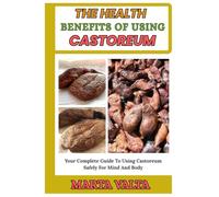THE HEALTH BENEFITS OF USING CASTOREUM: Your Complete Guide To Using Castoreum Safely For Mind And Body