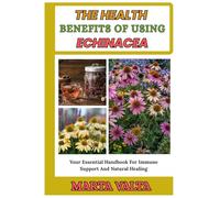 THE HEALTH BENEFITS OF USING ECHINACEA: Your Essential Handbook For Immune Support And Natural Healing