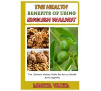 THE HEALTH BENEFITS OF USING ENGLISH WALNUT: The Ultimate Walnut Guide For Better Health And Longevity