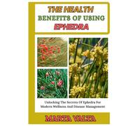 THE HEALTH BENEFITS OF USING EPHEDRA: Unlocking The Secrets Of Ephedra For Modern Wellness And Disease Management
