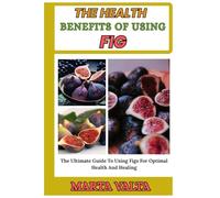 THE HEALTH BENEFITS OF USING FIG: The Ultimate Guide To Using Figs For Optimal Health And Healing