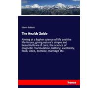 The Health Guide: Aiming at a higher science of life and the life-forces, giving nature's simple and beautiful laws of cure, the science of magnetic ... food, sleep, exercise, marriage etc.