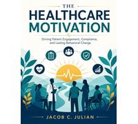 THE HEALTHCARE MOTIVATION: Driving Patient Engagement, Compliance, and Lasting Behavioral Change