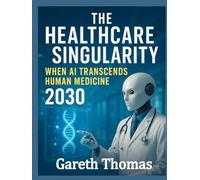 The Healthcare Singularity: When AI Transcends Human Medicine 2030 (The Future of Healthcare Series)