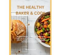 The Healthy Baker & Cook: 80 Simple Recipes for Real Life Nourishment. Master the Art of Wholesome Savory Dishes and Naturally Sweetened Bakes Perfect for Home Kitchens and Local Bakeries