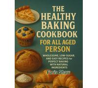 The Healthy Baking Cookbook for all Aged Person: Wholesome, Low-Sugar, and Easy Recipes for Perfect Baking with Natural Ingredients